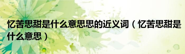 憶苦思甜是什么意思思的近義詞（憶苦思甜是什么意思）