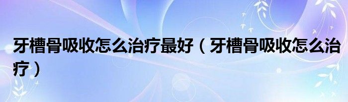 牙槽骨吸收怎么治療最好（牙槽骨吸收怎么治療）