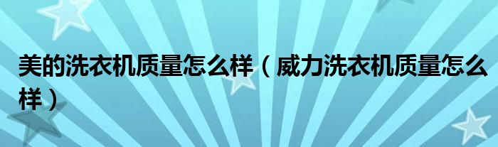 美的洗衣機(jī)質(zhì)量怎么樣（威力洗衣機(jī)質(zhì)量怎么樣）