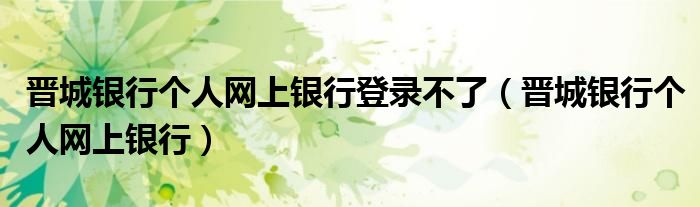 晉城銀行個(gè)人網(wǎng)上銀行登錄不了（晉城銀行個(gè)人網(wǎng)上銀行）