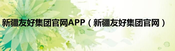 新疆友好集團(tuán)官網(wǎng)APP（新疆友好集團(tuán)官網(wǎng)）