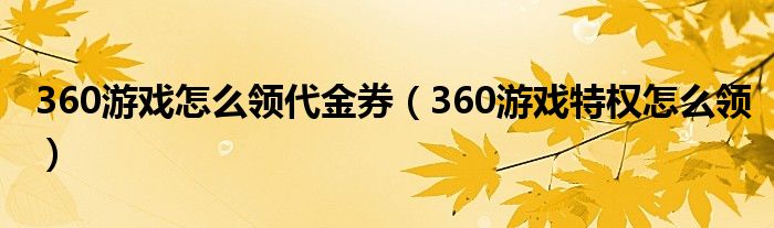 360游戲怎么領(lǐng)代金券（360游戲特權(quán)怎么領(lǐng)）