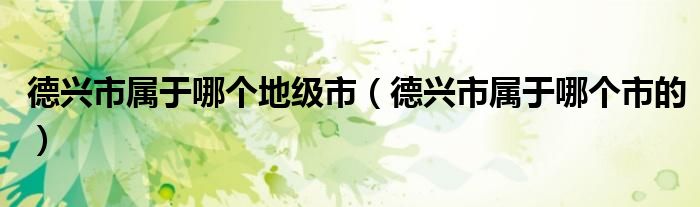 德興市屬于哪個(gè)地級(jí)市（德興市屬于哪個(gè)市的）