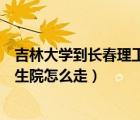 吉林大學(xué)到長春理工多遠(yuǎn)（從長春理工大學(xué)到吉林大學(xué)研究生院怎么走）