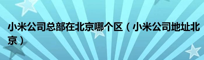 小米公司總部在北京哪個區(qū)（小米公司地址北京）