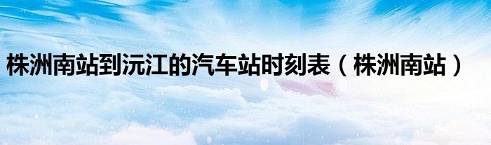 株洲南站到沅江的汽車站時(shí)刻表（株洲南站）