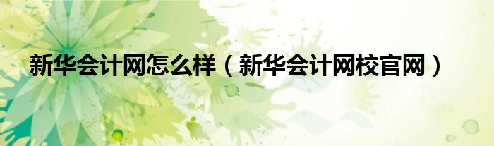 新華會(huì)計(jì)網(wǎng)怎么樣（新華會(huì)計(jì)網(wǎng)校官網(wǎng)）
