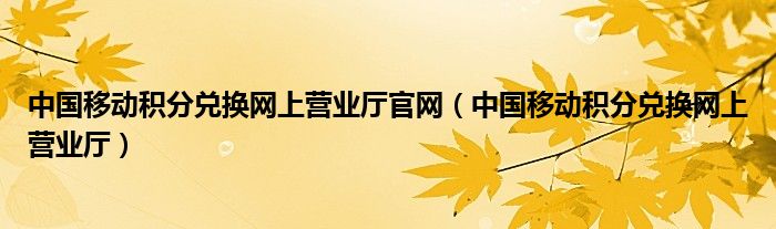 中國移動積分兌換網(wǎng)上營業(yè)廳官網(wǎng)（中國移動積分兌換網(wǎng)上營業(yè)廳）