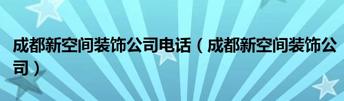 成都新空間裝飾公司電話（成都新空間裝飾公司）