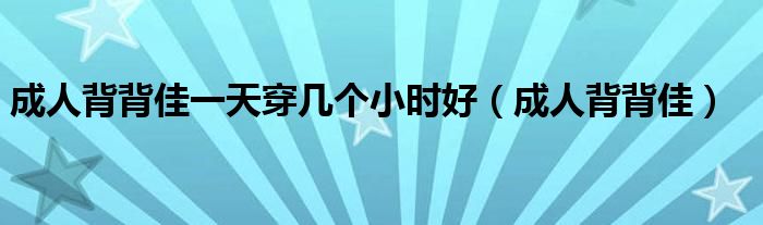 成人背背佳一天穿幾個(gè)小時(shí)好（成人背背佳）