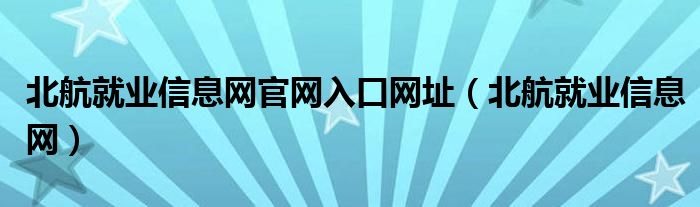 北航就業(yè)信息網(wǎng)官網(wǎng)入口網(wǎng)址（北航就業(yè)信息網(wǎng)）