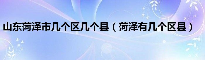 山東菏澤市幾個區(qū)幾個縣（菏澤有幾個區(qū)縣）