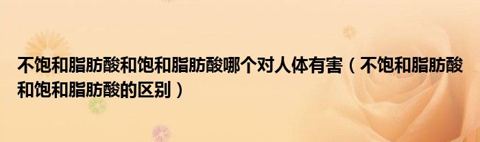 不飽和脂肪酸和飽和脂肪酸哪個(gè)對(duì)人體有害（不飽和脂肪酸和飽和脂肪酸的區(qū)別）