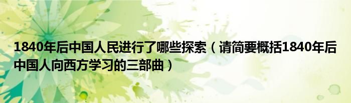 1840年后中國人民進行了哪些探索（請簡要概括1840年后中國人向西方學(xué)習(xí)的三部曲）