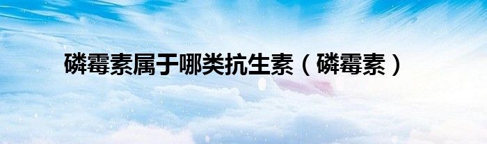 磷霉素屬于哪類抗生素（磷霉素）
