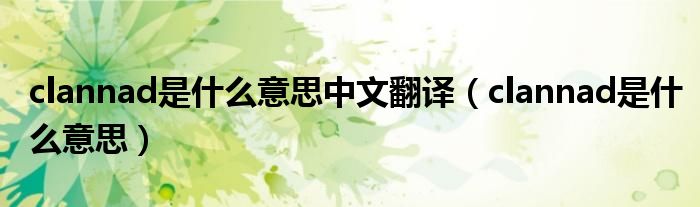 clannad是什么意思中文翻譯（clannad是什么意思）