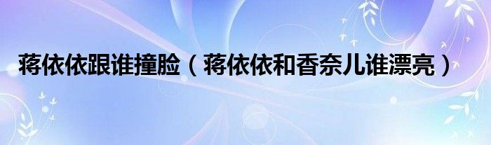 蔣依依跟誰撞臉（蔣依依和香奈兒誰漂亮）