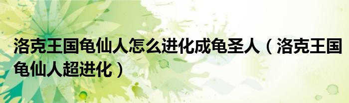 洛克王國(guó)龜仙人怎么進(jìn)化成龜圣人（洛克王國(guó)龜仙人超進(jìn)化）