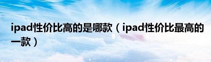 ipad性價比高的是哪款（ipad性價比最高的一款）