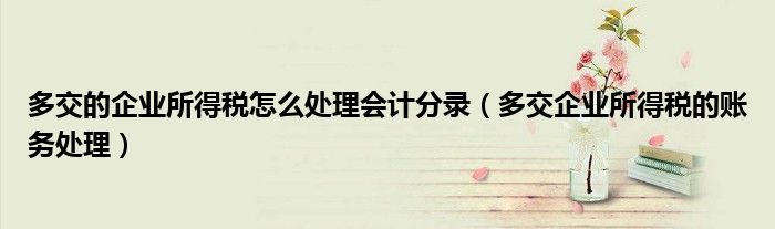 多交的企業(yè)所得稅怎么處理會計分錄（多交企業(yè)所得稅的賬務處理）