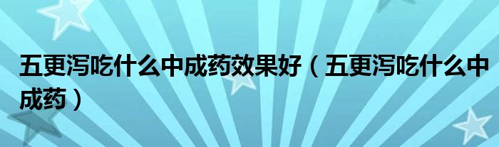 五更瀉吃什么中成藥效果好（五更瀉吃什么中成藥）