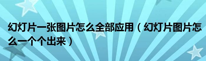 幻燈片一張圖片怎么全部應(yīng)用（幻燈片圖片怎么一個(gè)個(gè)出來(lái)）
