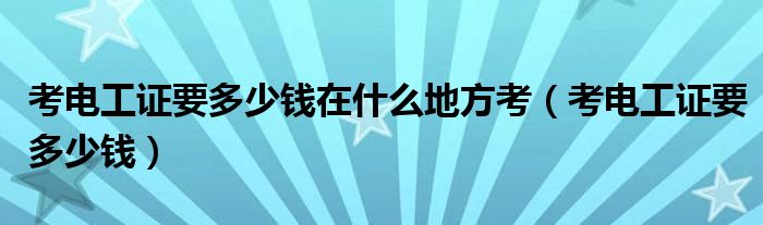 考電工證要多少錢在什么地方考（考電工證要多少錢）