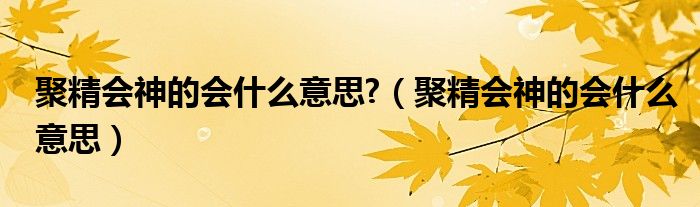 聚精會神的會什么意思?（聚精會神的會什么意思）