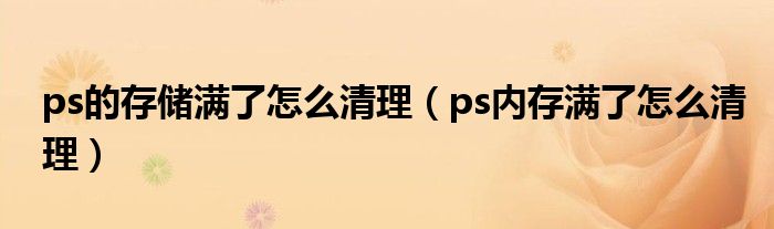 ps的存儲滿了怎么清理（ps內(nèi)存滿了怎么清理）