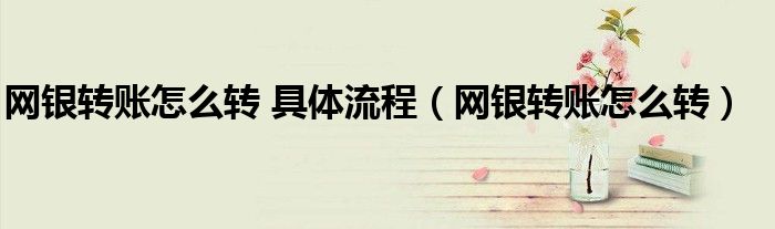 網(wǎng)銀轉(zhuǎn)賬怎么轉(zhuǎn) 具體流程（網(wǎng)銀轉(zhuǎn)賬怎么轉(zhuǎn)）