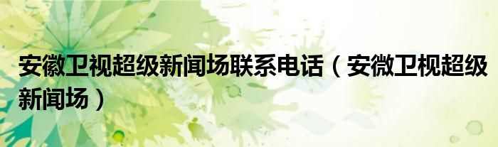 安徽衛(wèi)視超級新聞場聯(lián)系電話（安微衛(wèi)枧超級新聞場）