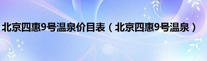 北京四惠9號(hào)溫泉價(jià)目表（北京四惠9號(hào)溫泉）