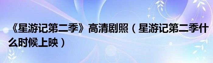《星游記第二季》高清劇照（星游記第二季什么時(shí)候上映）