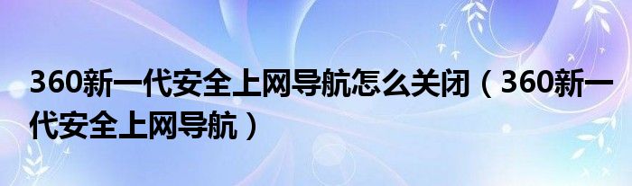360新一代安全上網(wǎng)導(dǎo)航怎么關(guān)閉（360新一代安全上網(wǎng)導(dǎo)航）