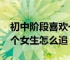 初中階段喜歡一個女生怎么辦?（初中喜歡一個女生怎么追）