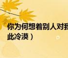 你為何想著別人對我如此冷漠說說（你為何想著別人對我如此冷漠）