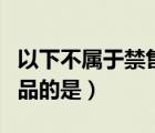以下不屬于禁售品的是哪些（以下不屬于禁售品的是）