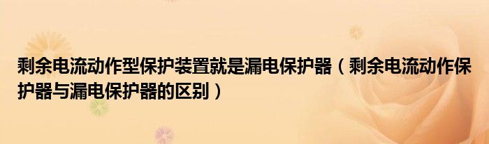 剩余電流動(dòng)作型保護(hù)裝置就是漏電保護(hù)器（剩余電流動(dòng)作保護(hù)器與漏電保護(hù)器的區(qū)別）