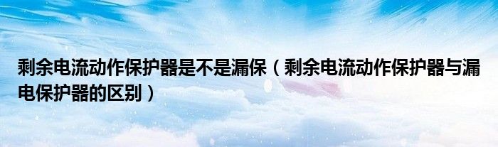 剩余電流動(dòng)作保護(hù)器是不是漏保（剩余電流動(dòng)作保護(hù)器與漏電保護(hù)器的區(qū)別）