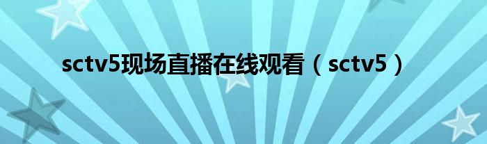 sctv5現(xiàn)場直播在線觀看（sctv5）