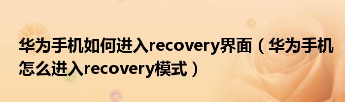 華為手機(jī)如何進(jìn)入recovery界面（華為手機(jī)怎么進(jìn)入recovery模式）