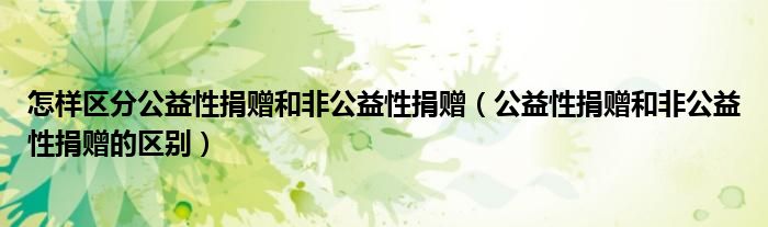 怎樣區(qū)分公益性捐贈和非公益性捐贈（公益性捐贈和非公益性捐贈的區(qū)別）