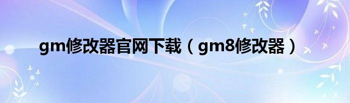 gm修改器官網(wǎng)下載（gm8修改器）