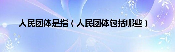 人民團(tuán)體是指（人民團(tuán)體包括哪些）