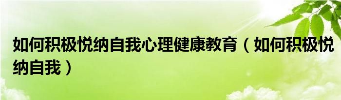 如何積極悅納自我心理健康教育（如何積極悅納自我）