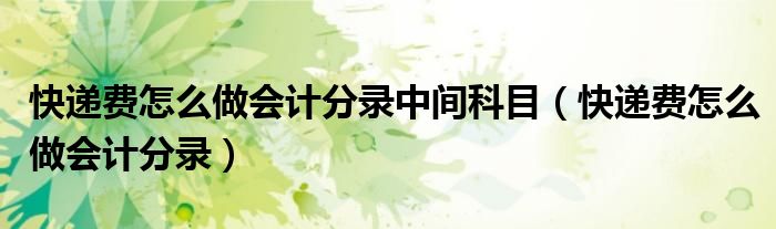 快遞費怎么做會計分錄中間科目（快遞費怎么做會計分錄）