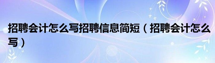 招聘會計怎么寫招聘信息簡短（招聘會計怎么寫）