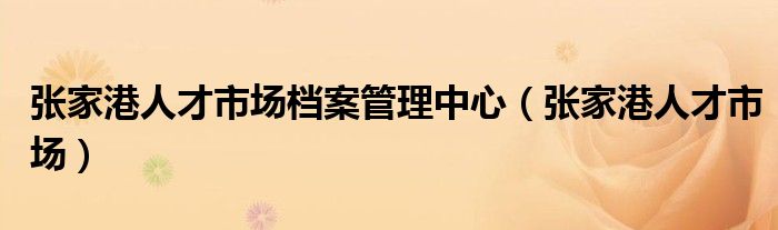 張家港人才市場檔案管理中心（張家港人才市場）