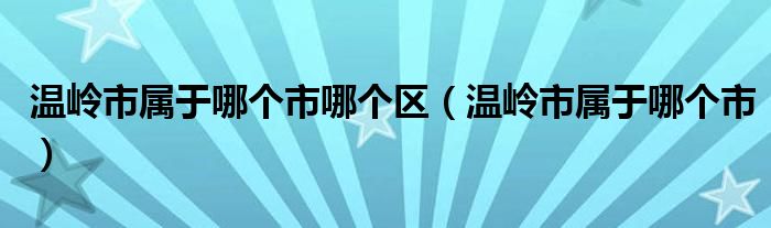 溫嶺市屬于哪個(gè)市哪個(gè)區(qū)（溫嶺市屬于哪個(gè)市）