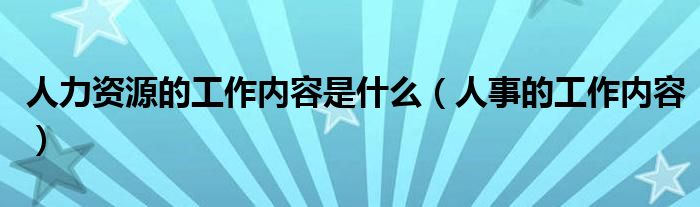 人力資源的工作內(nèi)容是什么（人事的工作內(nèi)容）